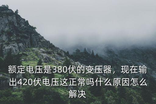 額定電壓是380伏的變壓器，現(xiàn)在輸出420伏電壓這正常嗎什么原因怎么解決