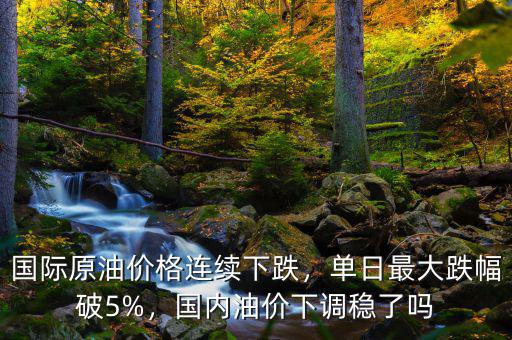 國際原油價(jià)格連續(xù)下跌，單日最大跌幅破5%，國內(nèi)油價(jià)下調(diào)穩(wěn)了嗎