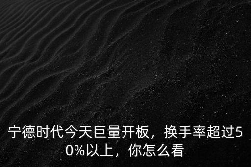 寧德時(shí)代今天巨量開(kāi)板，換手率超過(guò)50%以上，你怎么看