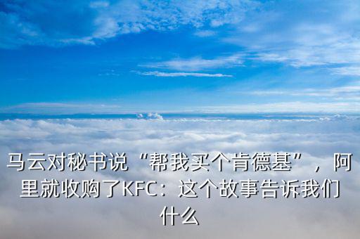 馬云對(duì)秘書說“幫我買個(gè)肯德基”，阿里就收購了KFC：這個(gè)故事告訴我們什么