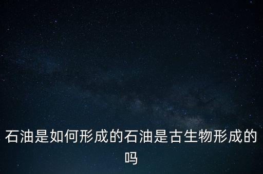 石油是如何形成的石油是古生物形成的嗎