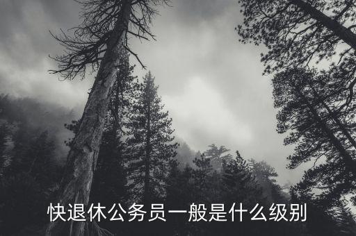 快退休公務(wù)員一般是什么級別