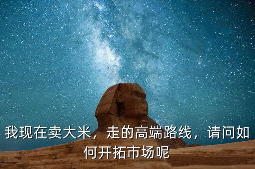 我現(xiàn)在賣大米，走的高端路線，請(qǐng)問如何開拓市場(chǎng)呢