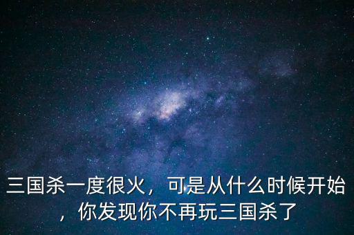 三國殺一度很火，可是從什么時候開始，你發(fā)現(xiàn)你不再玩三國殺了