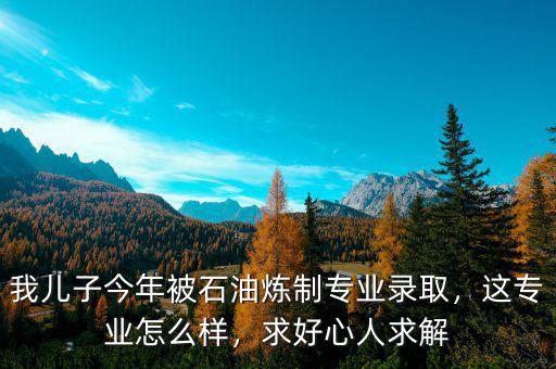 我兒子今年被石油煉制專業(yè)錄取，這專業(yè)怎么樣，求好心人求解