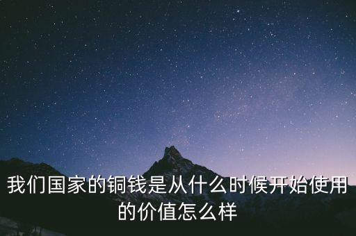 我們國家的銅錢是從什么時候開始使用的價值怎么樣