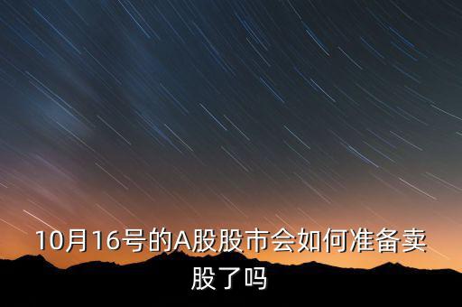 10月16號(hào)的A股股市會(huì)如何準(zhǔn)備賣(mài)股了嗎