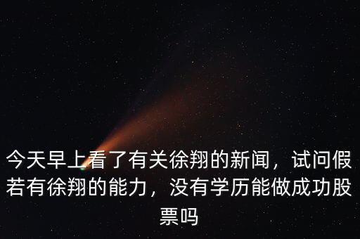 今天早上看了有關(guān)徐翔的新聞，試問假若有徐翔的能力，沒有學(xué)歷能做成功股票嗎