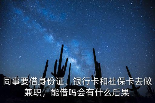 同事要借身份證、銀行卡和社?？ㄈプ黾媛殻芙鑶釙惺裁春蠊? class=