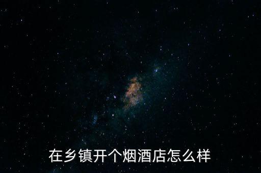 在鄉(xiāng)鎮(zhèn)開個煙酒店怎么樣