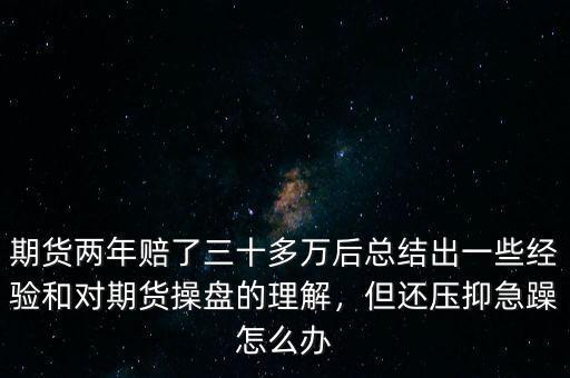 期貨兩年賠了三十多萬后總結(jié)出一些經(jīng)驗(yàn)和對(duì)期貨操盤的理解，但還壓抑急躁怎么辦