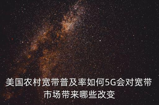 美國農(nóng)村寬帶普及率如何5G會(huì)對寬帶市場帶來哪些改變