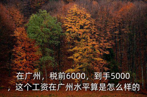 在廣州，稅前6000，到手5000，這個工資在廣州水平算是怎么樣的