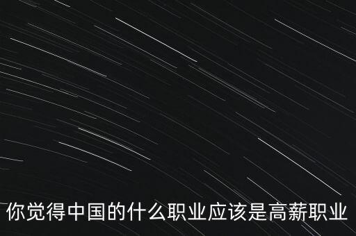 你覺得中國的什么職業(yè)應(yīng)該是高薪職業(yè)