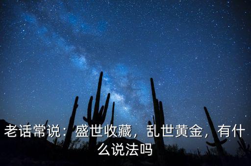 老話常說：盛世收藏，亂世黃金，有什么說法嗎