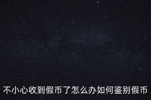 遇到假幣怎么辦,不小心收到假幣了怎么辦