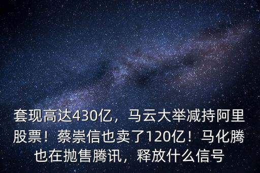 套現(xiàn)高達(dá)430億，馬云大舉減持阿里股票！蔡崇信也賣了120億！馬化騰也在拋售騰訊，釋放什么信號(hào)