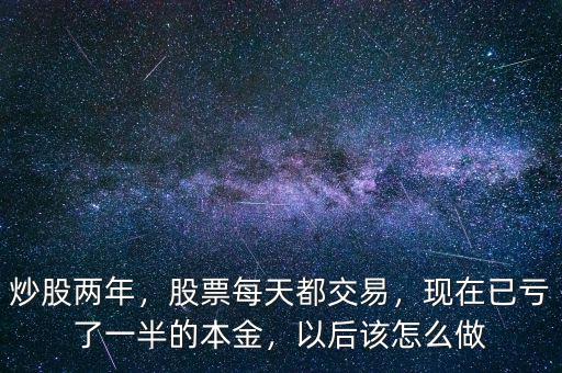 炒股兩年，股票每天都交易，現(xiàn)在已虧了一半的本金，以后該怎么做