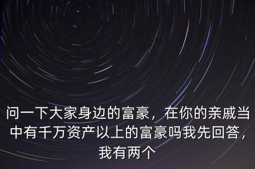 問一下大家身邊的富豪，在你的親戚當(dāng)中有千萬資產(chǎn)以上的富豪嗎我先回答，我有兩個(gè)