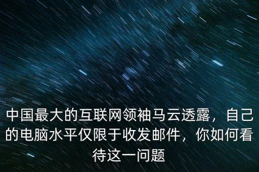 中國(guó)最大的互聯(lián)網(wǎng)領(lǐng)袖馬云透露，自己的電腦水平僅限于收發(fā)郵件，你如何看待這一問題