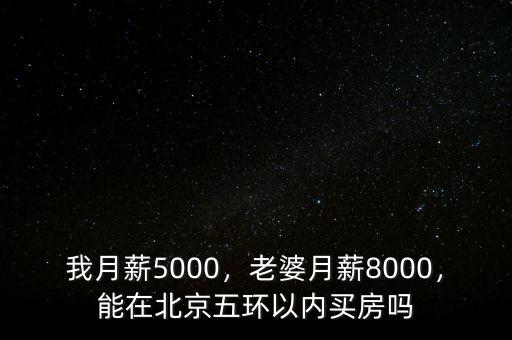 我月薪5000，老婆月薪8000，能在北京五環(huán)以內(nèi)買房嗎