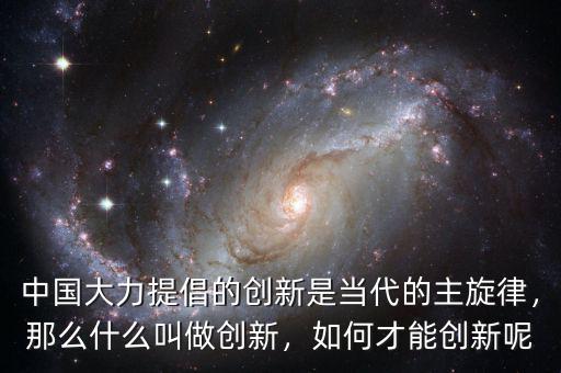 中國大力提倡的創(chuàng)新是當(dāng)代的主旋律，那么什么叫做創(chuàng)新，如何才能創(chuàng)新呢