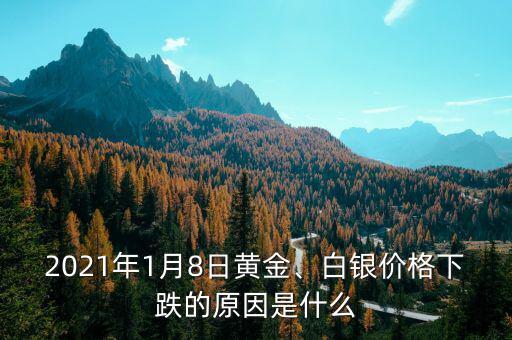 2021年1月8日黃金、白銀價(jià)格下跌的原因是什么