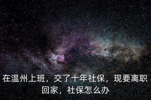 在溫州上班，交了十年社保，現(xiàn)要離職回家，社保怎么辦