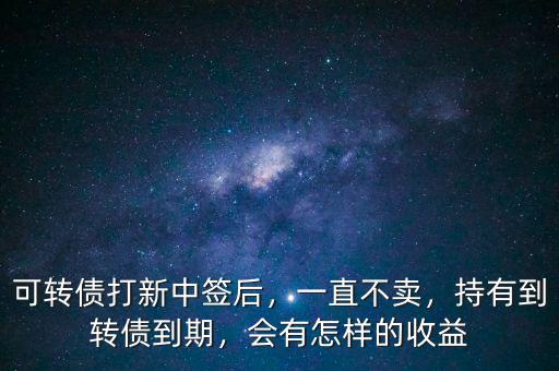 可轉(zhuǎn)債打新中簽后，一直不賣，持有到轉(zhuǎn)債到期，會有怎樣的收益