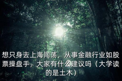 想只身去上海闖蕩，從事金融行業(yè)如股票操盤(pán)手，大家有什么建議嗎（大學(xué)讀的是土木）