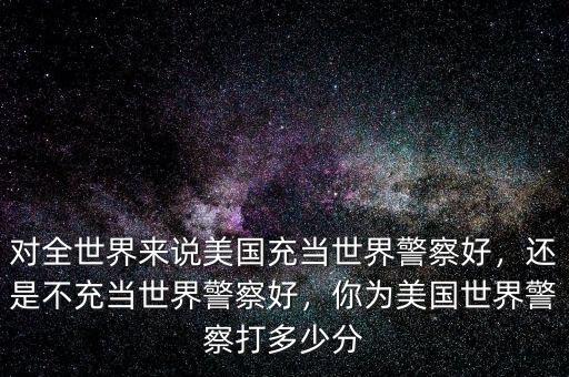 美國為什么要充當世界警察,還是不充當世界警察好