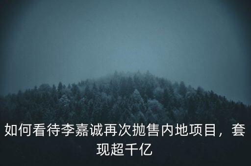 如何看待李嘉誠再次拋售內(nèi)地項(xiàng)目，套現(xiàn)超千億