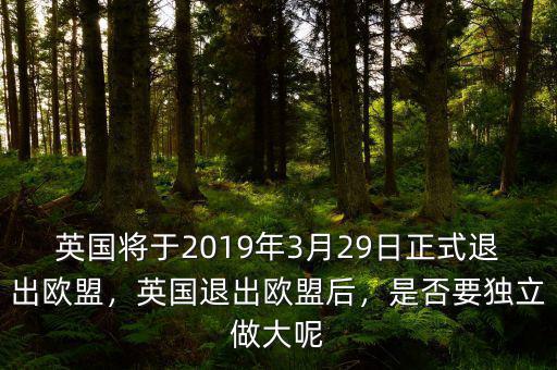 英國將于2019年3月29日正式退出歐盟，英國退出歐盟后，是否要獨立做大呢