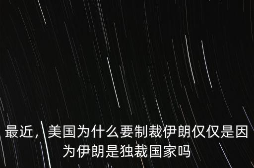 最近，美國為什么要制裁伊朗僅僅是因為伊朗是獨裁國家嗎