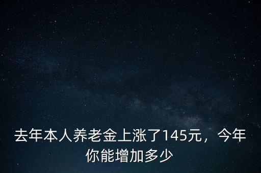 去年本人養(yǎng)老金上漲了145元，今年你能增加多少