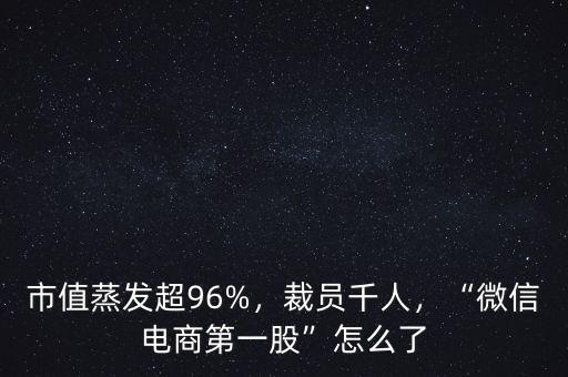 市值蒸發(fā)超96%，裁員千人，“微信電商第一股”怎么了