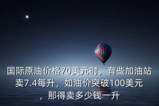 國際原油價格70美元時，有些加油站賣7.4每升，如油價突破100美元，那得賣多少錢一升