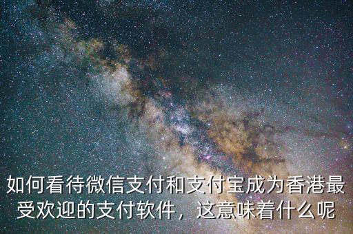 如何看待微信支付和支付寶成為香港最受歡迎的支付軟件，這意味著什么呢