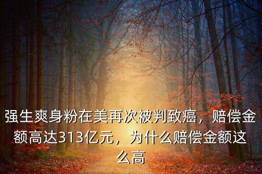 強生爽身粉在美再次被判致癌，賠償金額高達313億元，為什么賠償金額這么高