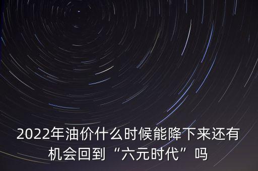 2022年油價(jià)什么時(shí)候能降下來還有機(jī)會回到“六元時(shí)代”嗎