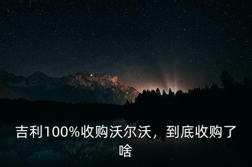 吉利100%收購(gòu)沃爾沃，到底收購(gòu)了啥