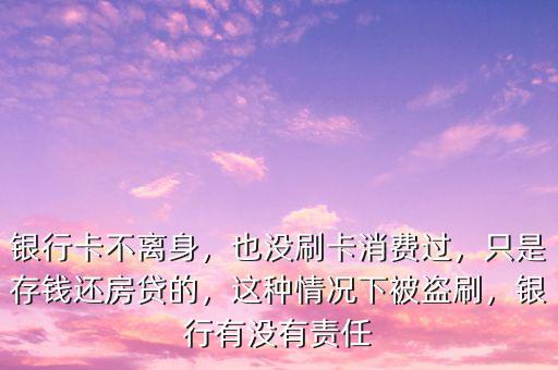 銀行卡不離身，也沒刷卡消費過，只是存錢還房貸的，這種情況下被盜刷，銀行有沒有責(zé)任