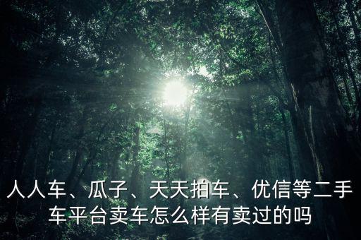 人人車、瓜子、天天拍車、優(yōu)信等二手車平臺(tái)賣車怎么樣有賣過(guò)的嗎