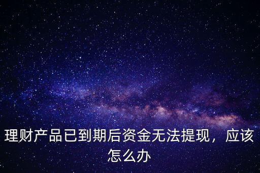 理財產品已到期后資金無法提現(xiàn)，應該怎么辦