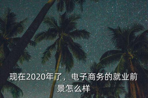 現(xiàn)在2020年了，電子商務(wù)的就業(yè)前景怎么樣