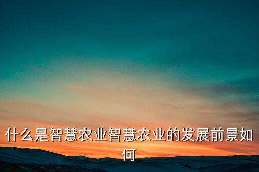 什么是智慧農(nóng)業(yè)智慧農(nóng)業(yè)的發(fā)展前景如何