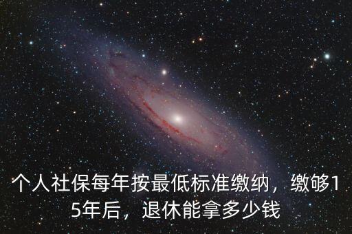 滿15年社保退休了能領(lǐng)多少錢,個(gè)人社保每年按最低標(biāo)準(zhǔn)繳納