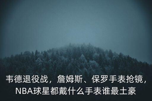 韋德退役戰(zhàn)，詹姆斯、保羅手表?yè)岀R，NBA球星都戴什么手表誰(shuí)最土豪