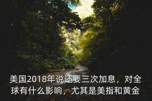 美國2018年說還要三次加息，對全球有什么影響，尤其是美指和黃金