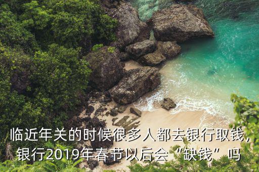 臨近年關(guān)的時候很多人都去銀行取錢，銀行2019年春節(jié)以后會“缺錢”嗎